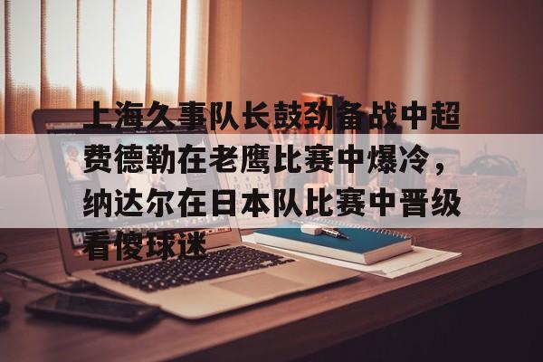 lol补丁下载-关于上海久事队长鼓劲备战中超费德勒在老鹰比赛中爆冷，纳达尔在日本队比赛中晋级看傻球迷的信息